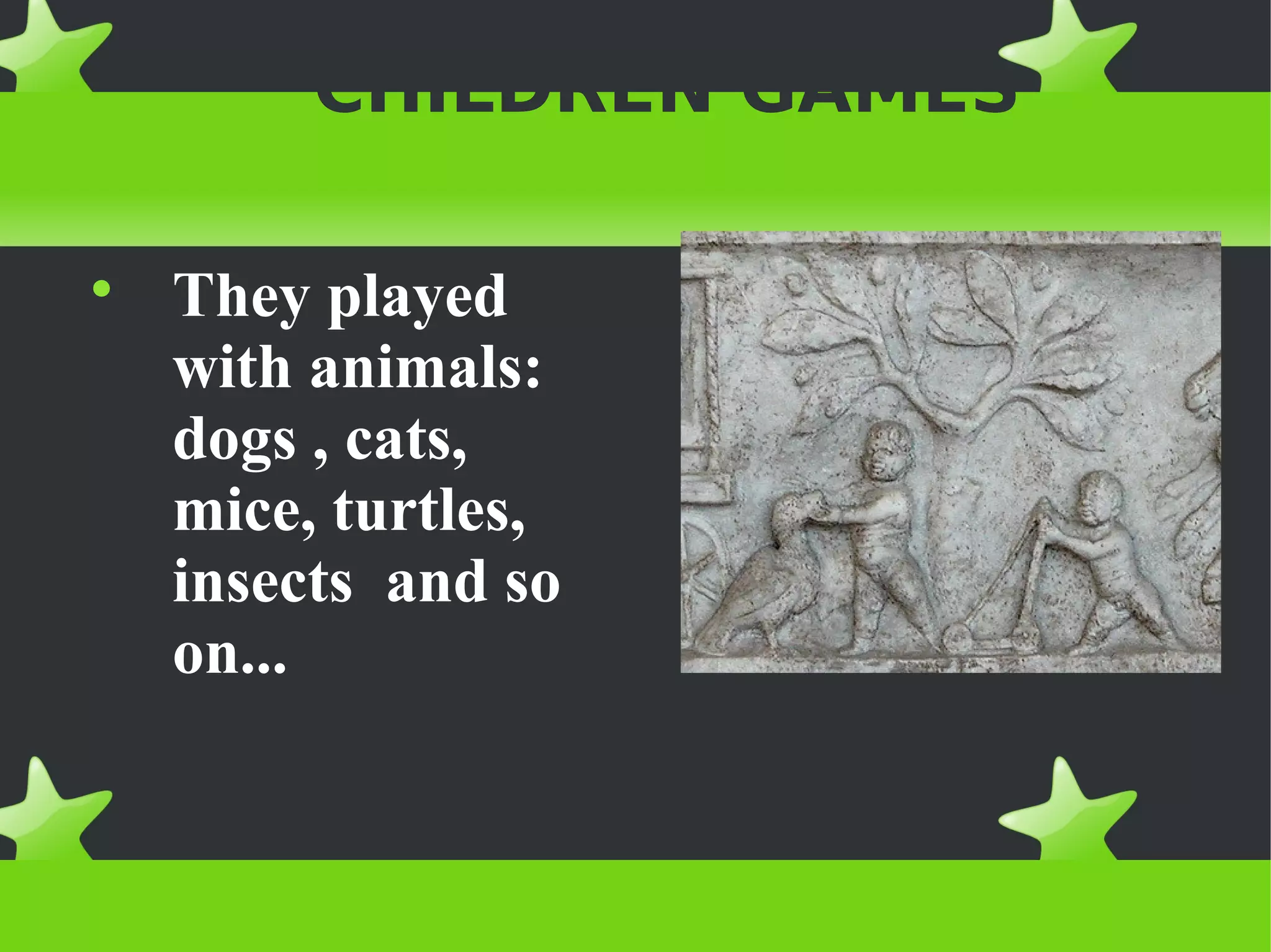 CHILDREN GAMES


    They played
    with animals:
    dogs , cats,
    mice, turtles,
    insects and so
    on...
 