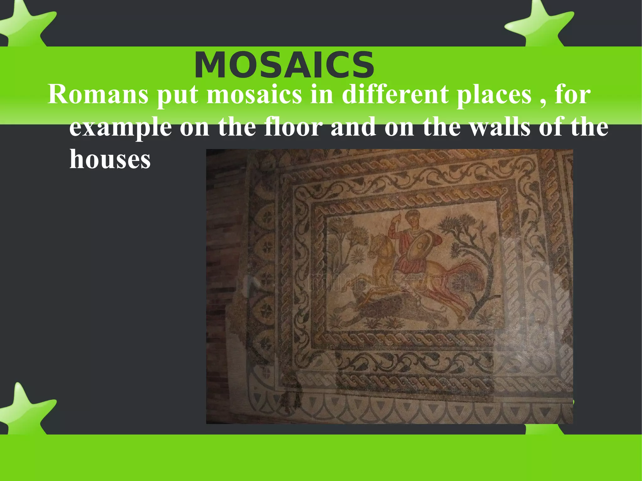 MOSAICS
Romans put mosaics in different places , for
 example on the floor and on the walls of the
 houses
 