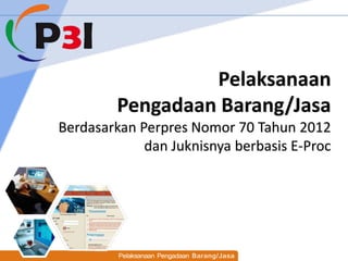 Pelaksanaan
         Pengadaan Barang/Jasa
Berdasarkan Perpres Nomor 70 Tahun 2012
             dan Juknisnya berbasis E-Proc
 