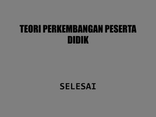 TEORI PERKEMBANGAN PESERTA
DIDIK
SELESAI
 