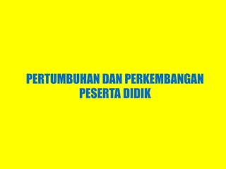 PERTUMBUHAN DAN PERKEMBANGAN
PESERTA DIDIK
 