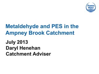 Metaldehyde and PES in the
Ampney Brook Catchment
July 2013
Daryl Henehan
Catchment Adviser
 