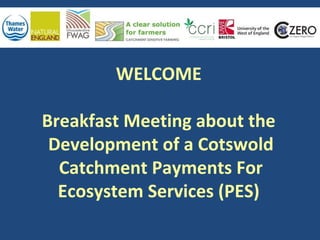 WELCOME
Breakfast Meeting about the
Development of a Cotswold
Catchment Payments For
Ecosystem Services (PES)
 