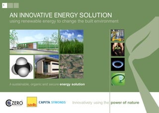 1
AN INNOVATIVE ENERGY SOLUTION
using renewable energy to change the built environment
A sustainable, organic and secure energy solution
Innovatively using the power of nature
 