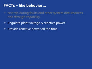 Not trip during faults and other system disturbances …
ride through capability
Regulate plant voltage & reactive power
Provide reactive power all the time
FACTs – like behavior…
 