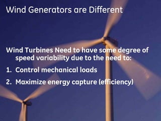 2
GE Energy
Wind Generators are Different
Wind Turbines Need to have some degree of
speed variability due to the need to:
1. Control mechanical loads
2. Maximize energy capture (efficiency)
 