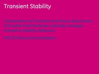 Transient Stability
Combination of Controls and Power Electronics
of Double Fed Machines radically changes
transient stability behavior:
FACTS-like synchronization…
 