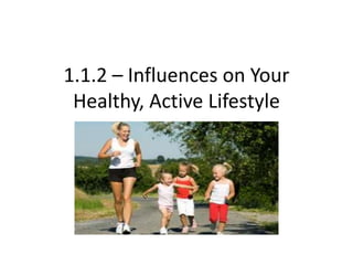 1.1.2 – Influences on Your
Healthy, Active Lifestyle
 