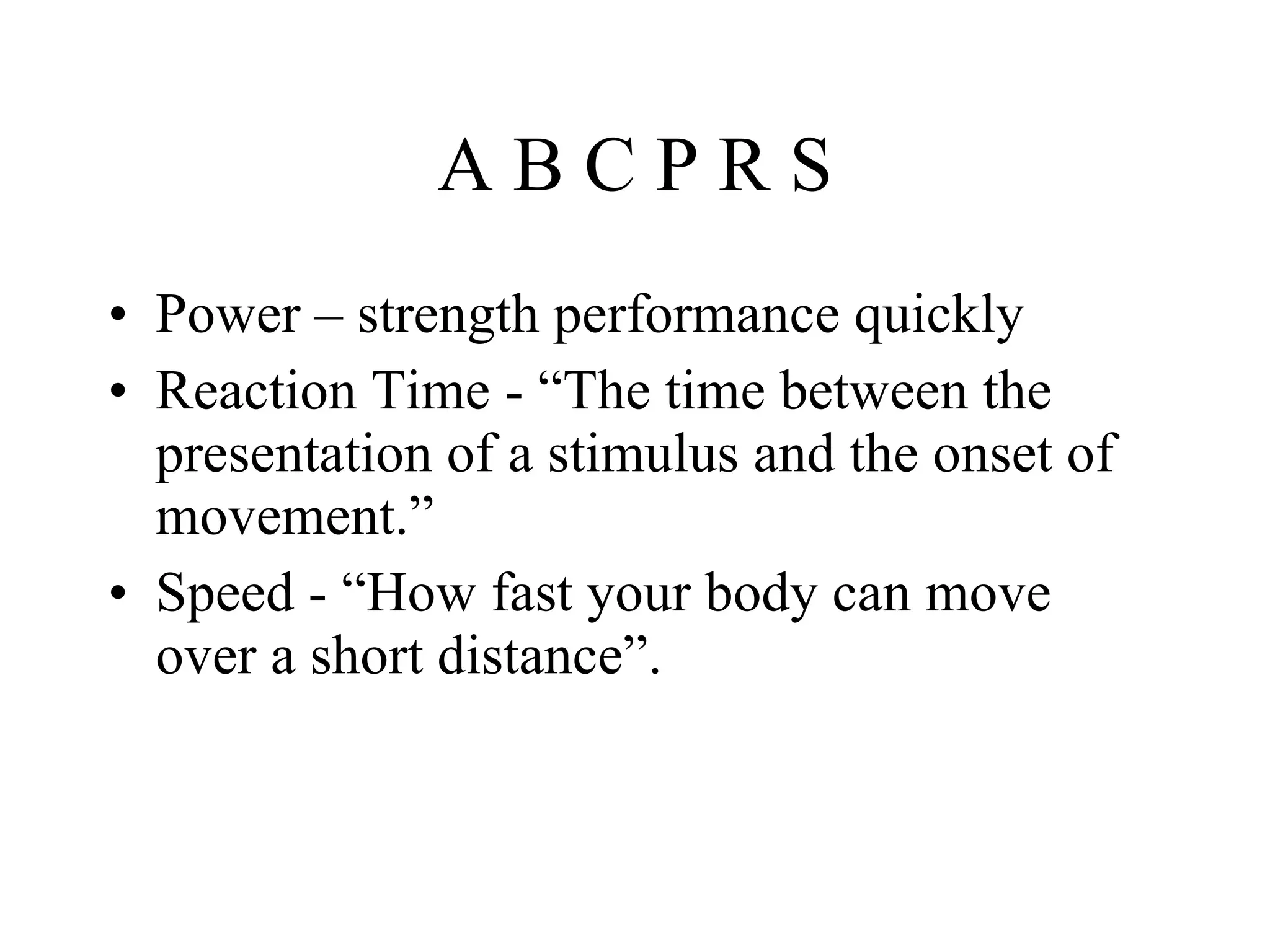 A B C P R S Power – strength performance quickly Reaction Time - “The time between the presentation of a stimulus and the onset of movement.”  Speed - “How fast your body can move over a short distance”. 