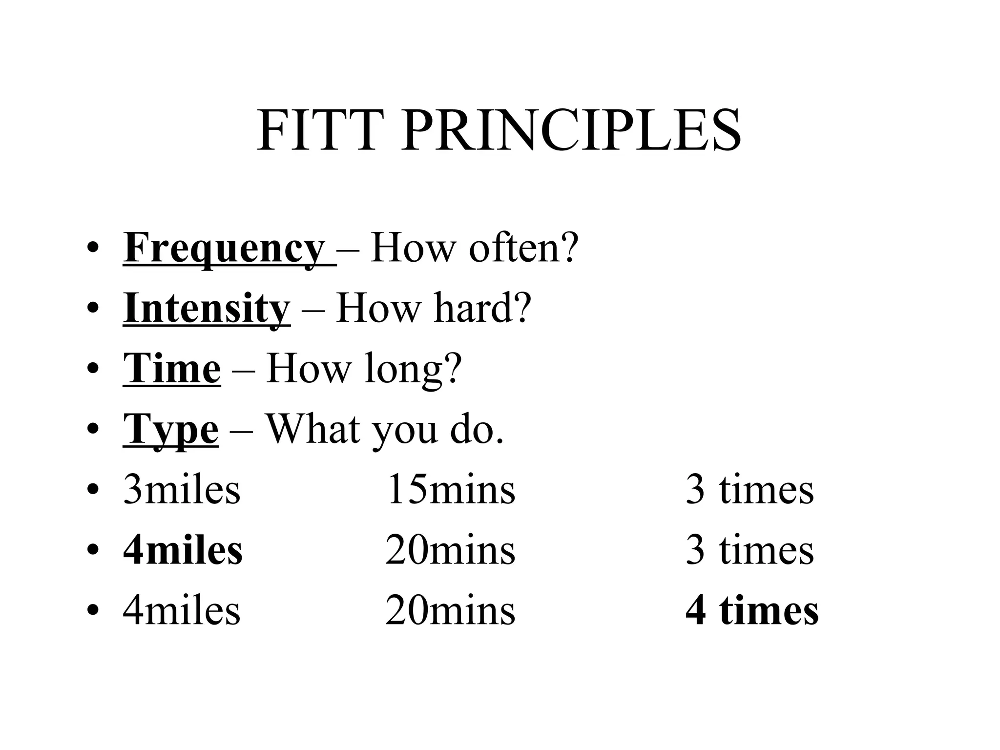 FITT PRINCIPLES Frequency  – How often? Intensity  – How hard? Time  – How long? Type  – What you do. 3miles 15mins 3 times 4miles 20mins 3 times 4miles 20mins 4 times 