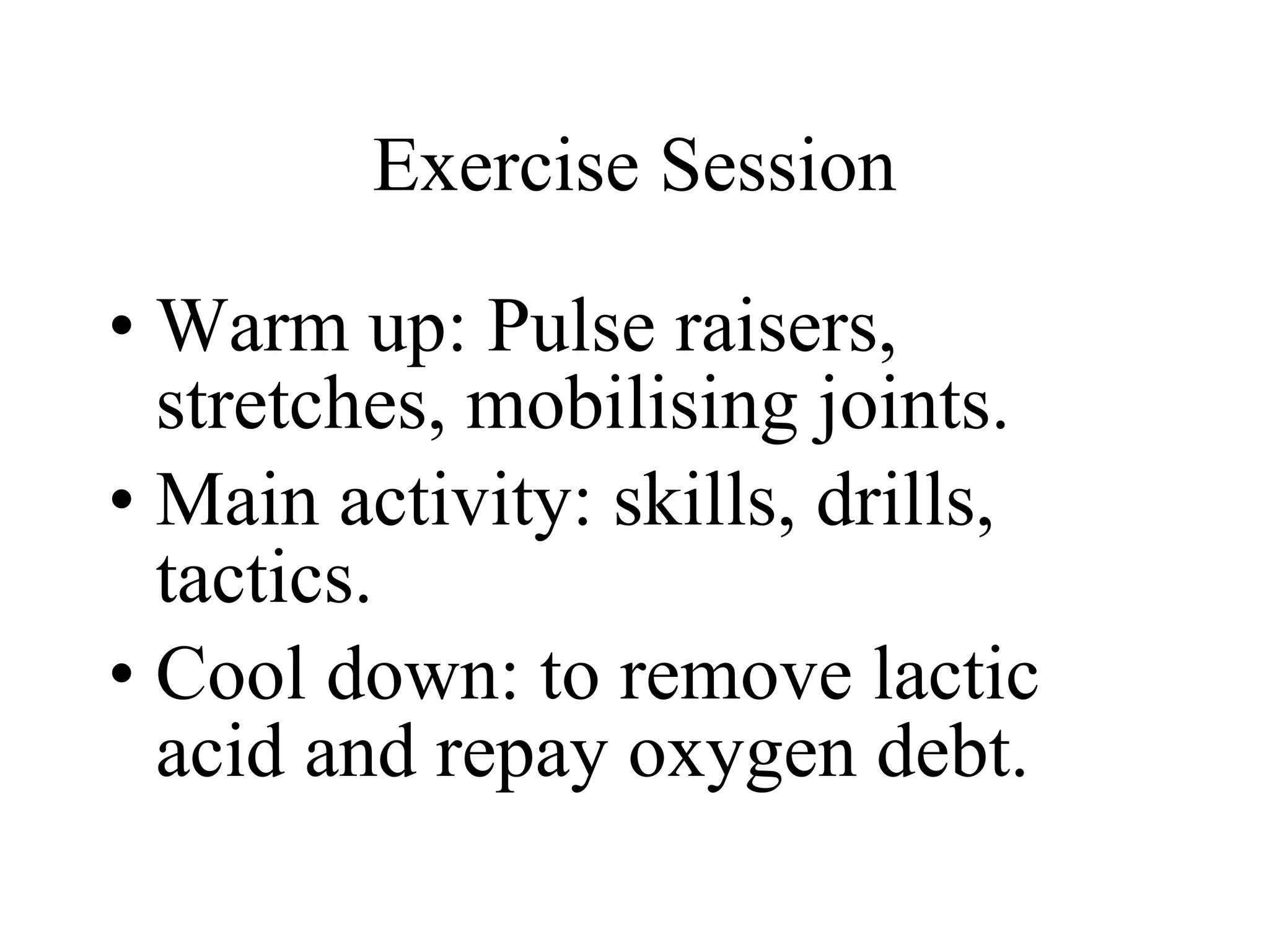 Exercise Session Warm up: Pulse raisers, stretches, mobilising joints. Main activity: skills, drills, tactics. Cool down: to remove lactic acid and repay oxygen debt. 