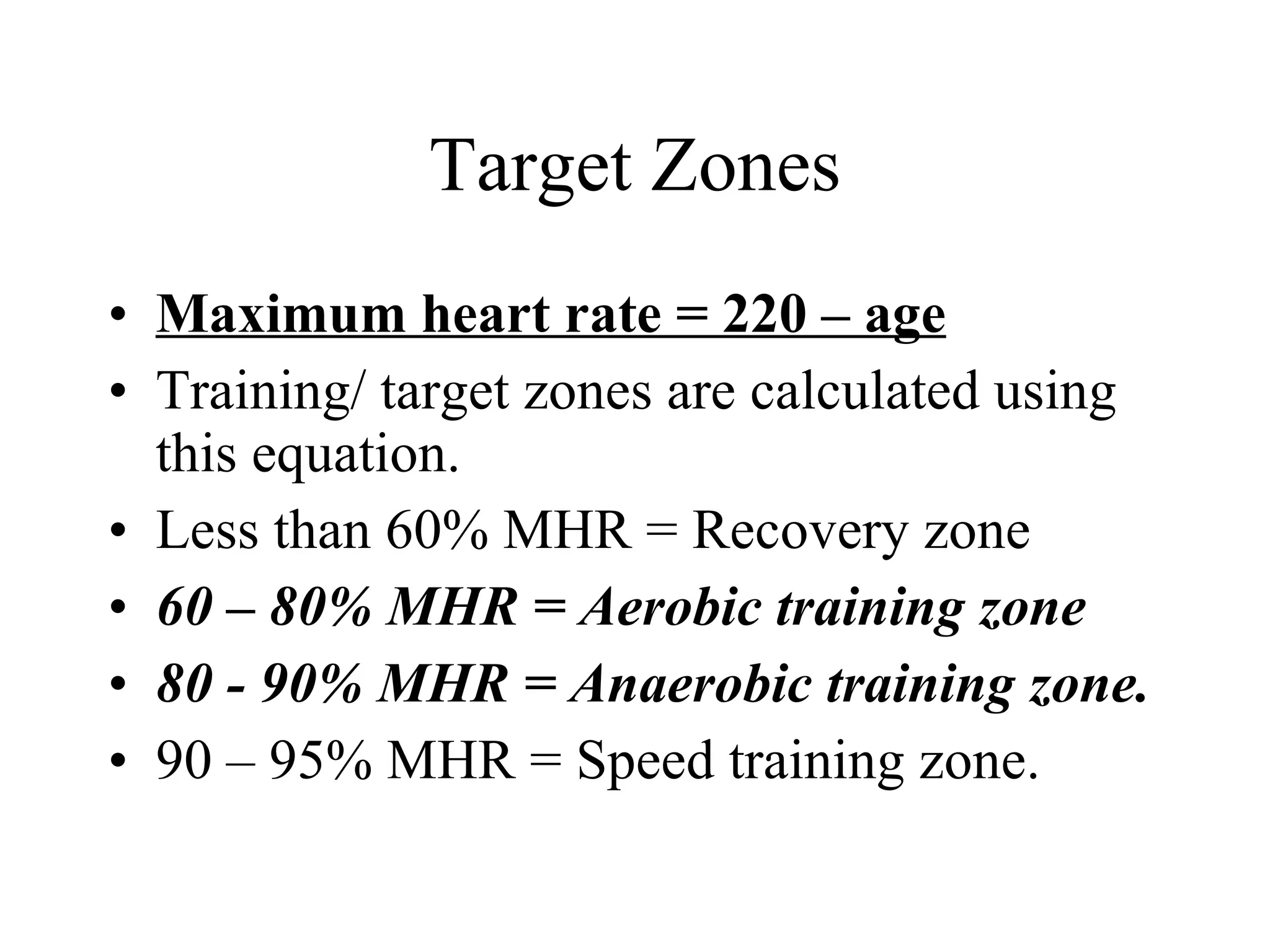 Target Zones Maximum heart rate = 220 – age Training/ target zones are calculated using this equation. Less than 60% MHR = Recovery zone 60 – 80% MHR = Aerobic training zone 80 - 90% MHR = Anaerobic training zone. 90 – 95% MHR = Speed training zone. 