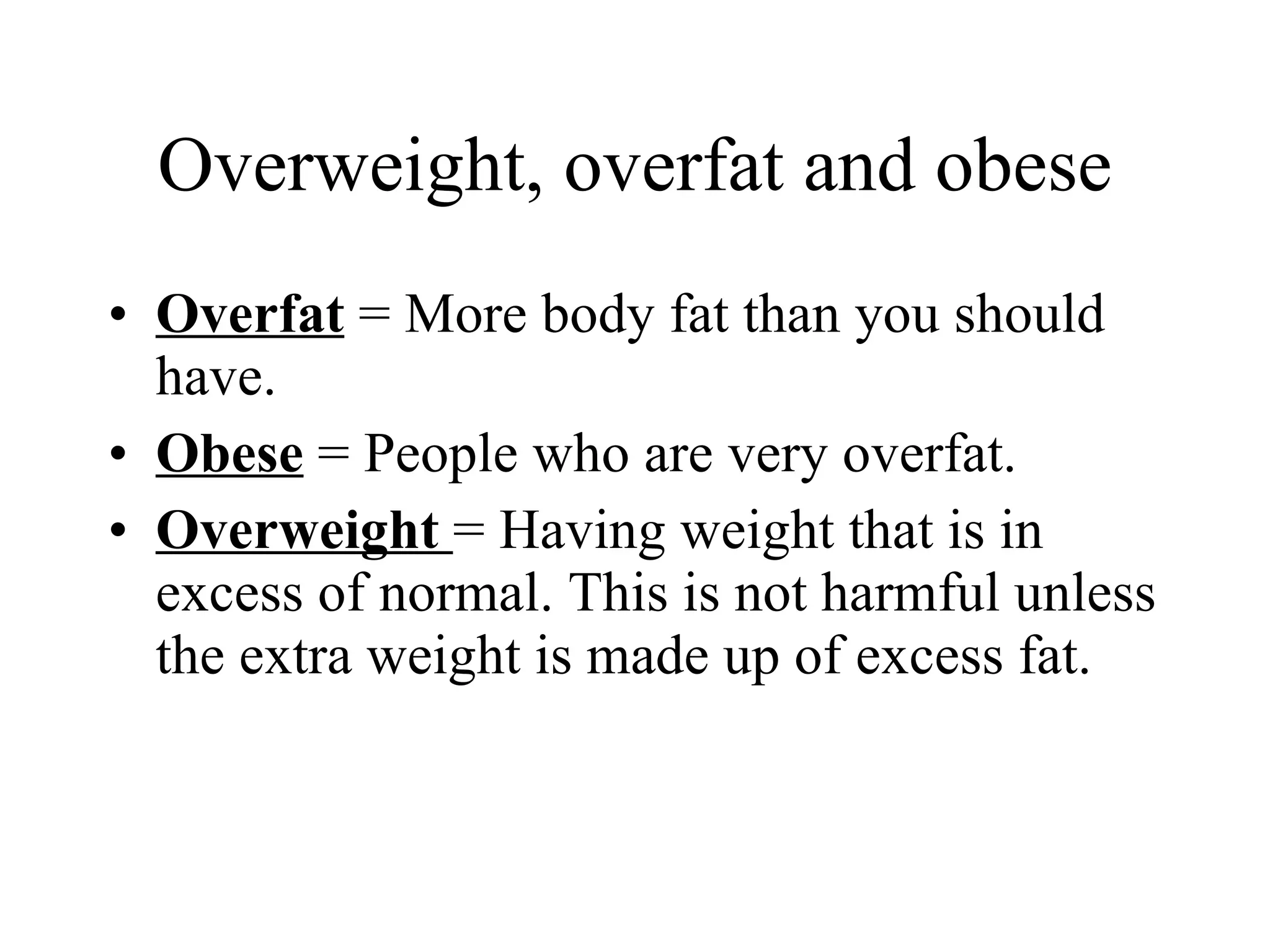 Overweight, overfat and obese Overfat  = More body fat than you should have. Obese  = People who are very overfat. Overweight  = Having weight that is in excess of normal. This is not harmful unless the extra weight is made up of excess fat. 