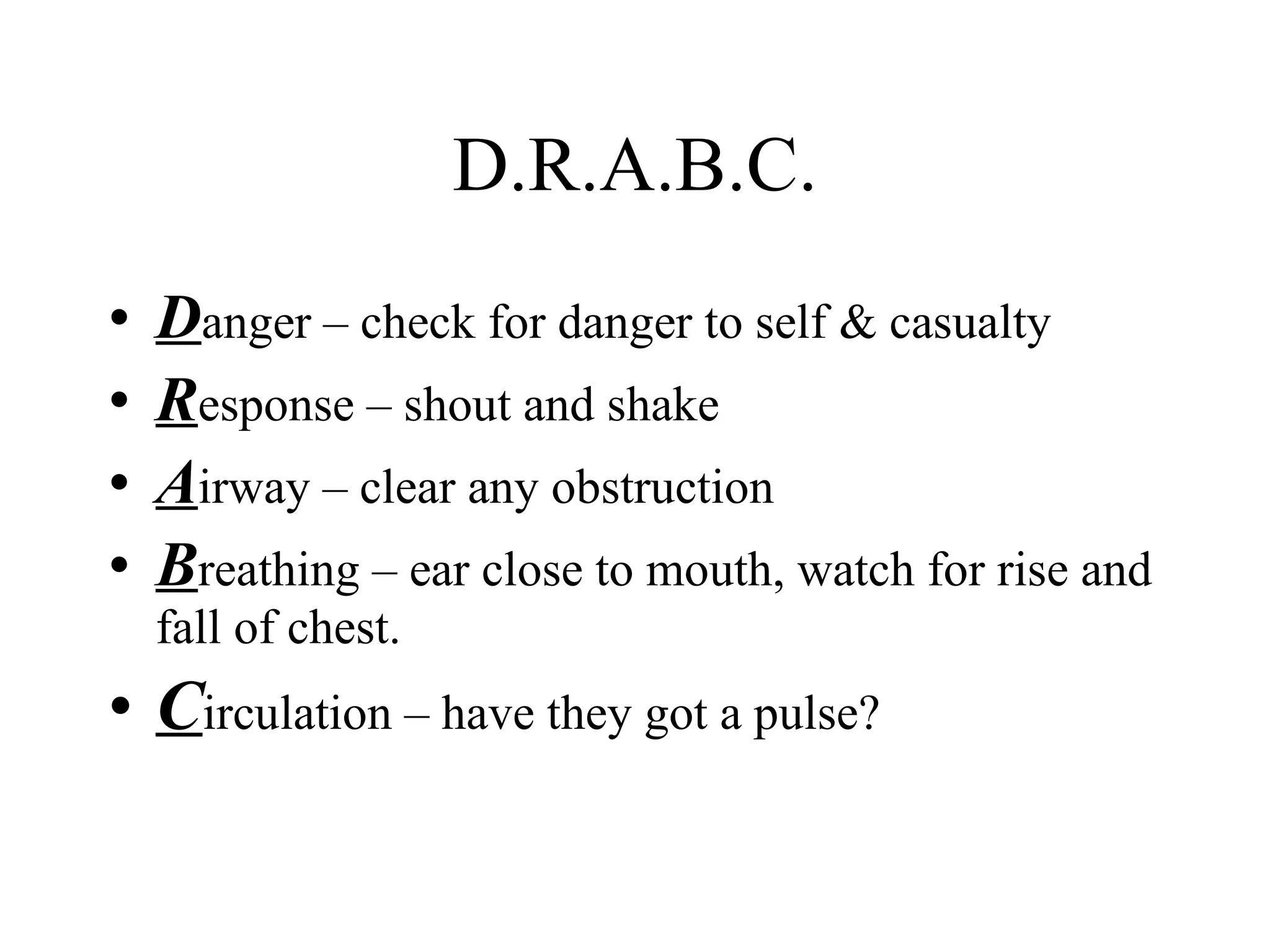 D.R.A.B.C. D anger – check for danger to self & casualty R esponse – shout and shake A irway – clear any obstruction B reathing – ear close to mouth, watch for rise and fall of chest. C irculation – have they got a pulse? 