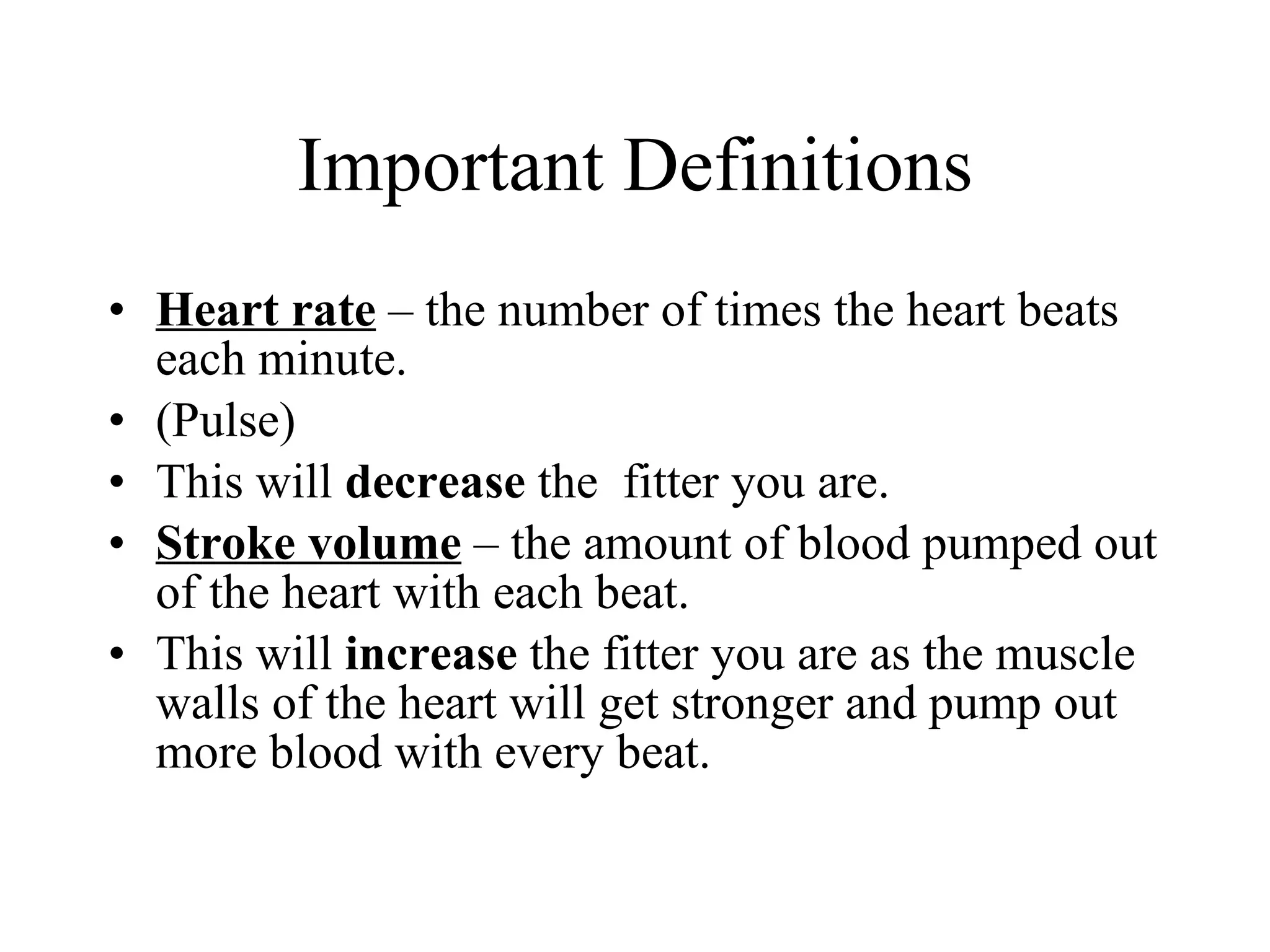 Important Definitions Heart rate  – the number of times the heart beats each minute.  (Pulse)  This will  decrease  the  fitter you are.  Stroke volume  – the amount of blood pumped out of the heart with each beat.  This will  increase  the fitter you are as the muscle walls of the heart will get stronger and pump out more blood with every beat. 