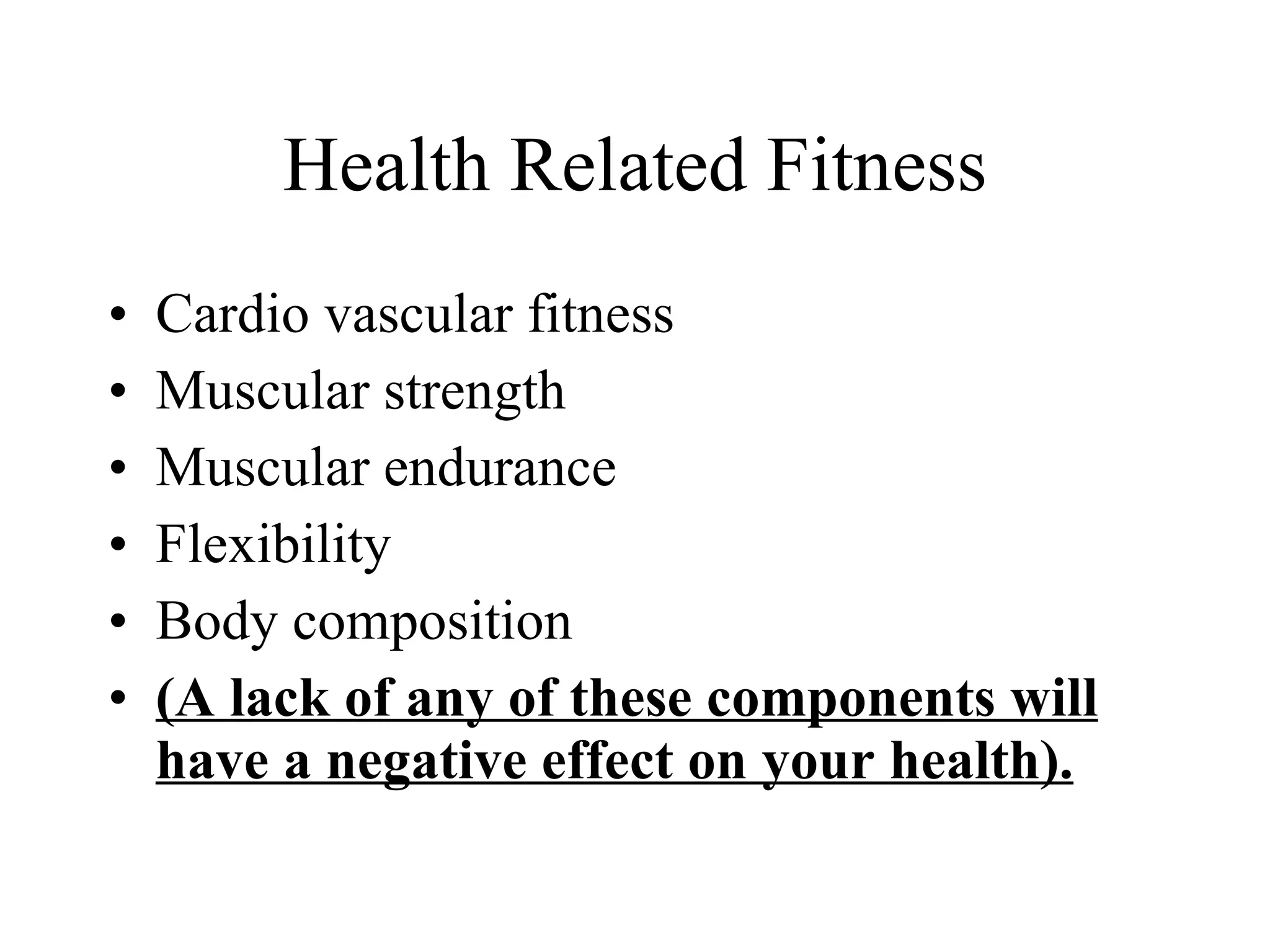 Health Related Fitness Cardio vascular fitness Muscular strength Muscular endurance Flexibility Body composition (A lack of any of these components will have a negative effect on your health). 