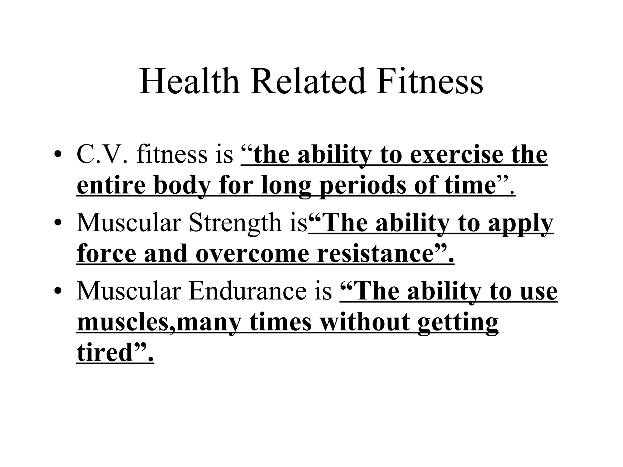 Health Related Fitness C.V. fitness is  “ the ability to exercise the entire body for long periods of time ”. Muscular Strength is “The ability to apply force and overcome resistance”. Muscular Endurance is  “The ability to use muscles,many times without getting tired”. 