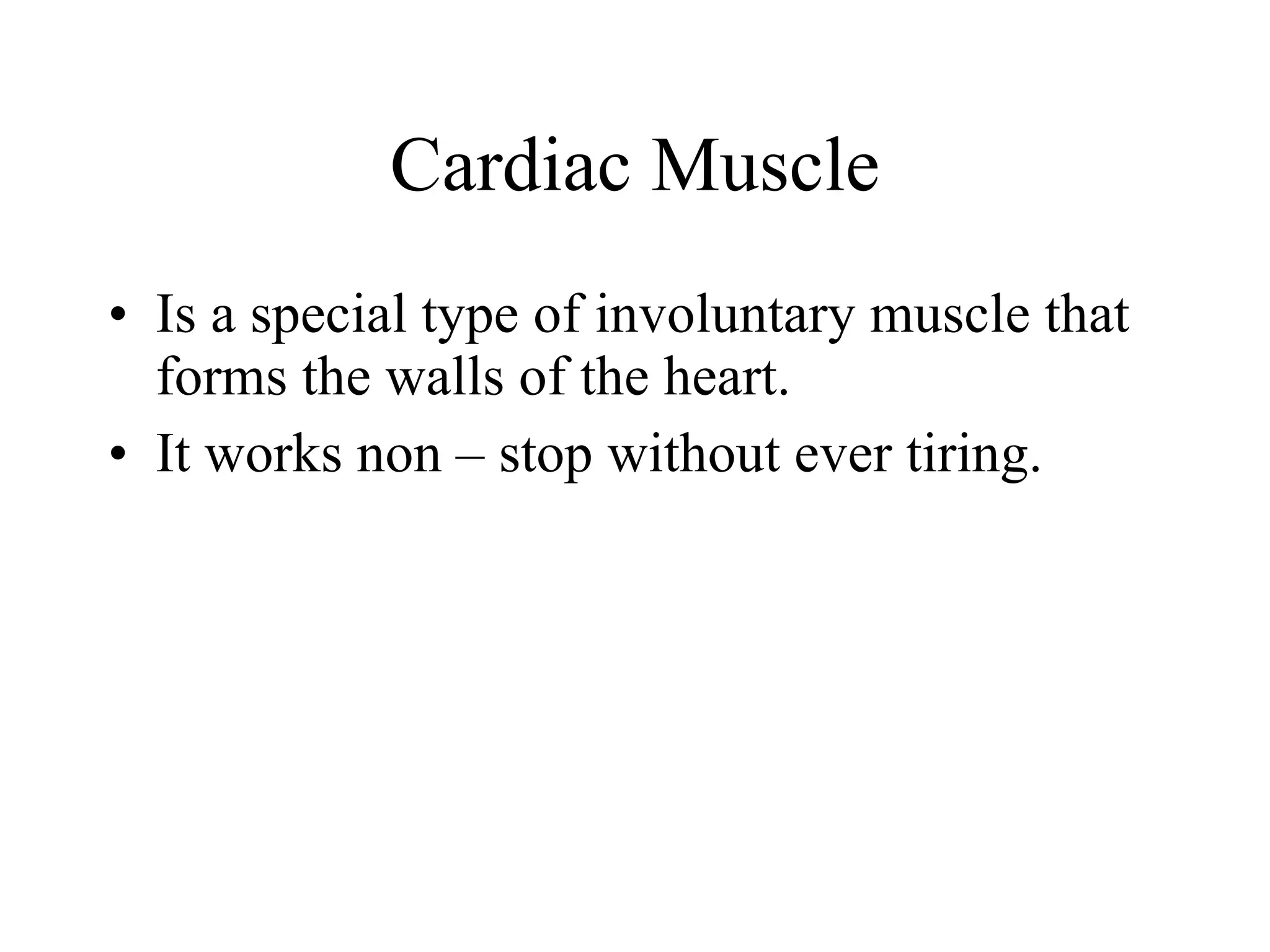 Cardiac Muscle Is a special type of involuntary muscle that forms the walls of the heart. It works non – stop without ever tiring. 
