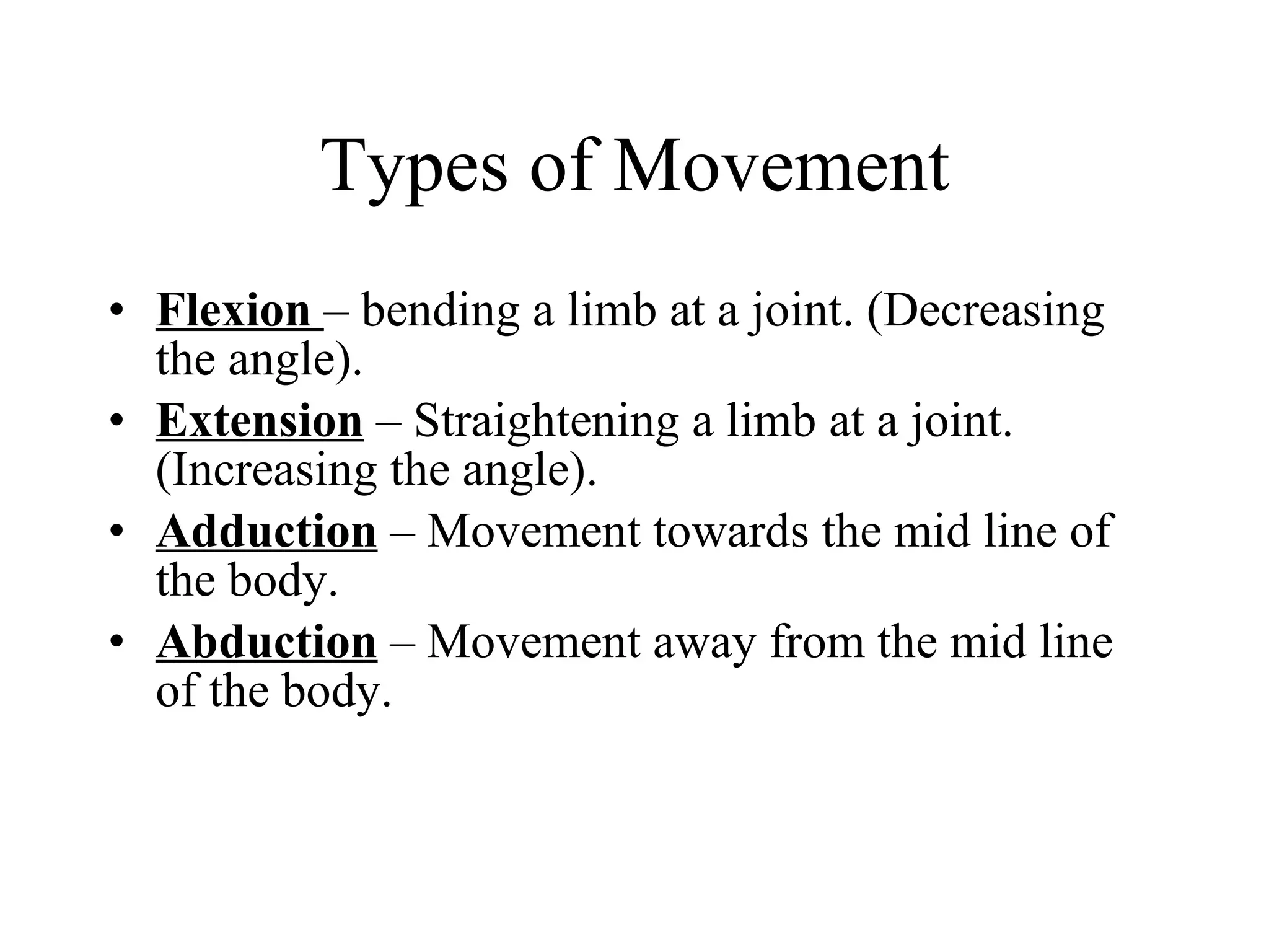 Types of Movement Flexion  – bending a limb at a joint. (Decreasing the angle). Extension  – Straightening a limb at a joint. (Increasing the angle). Adduction  – Movement towards the mid line of the body. Abduction  – Movement away from the mid line of the body. 