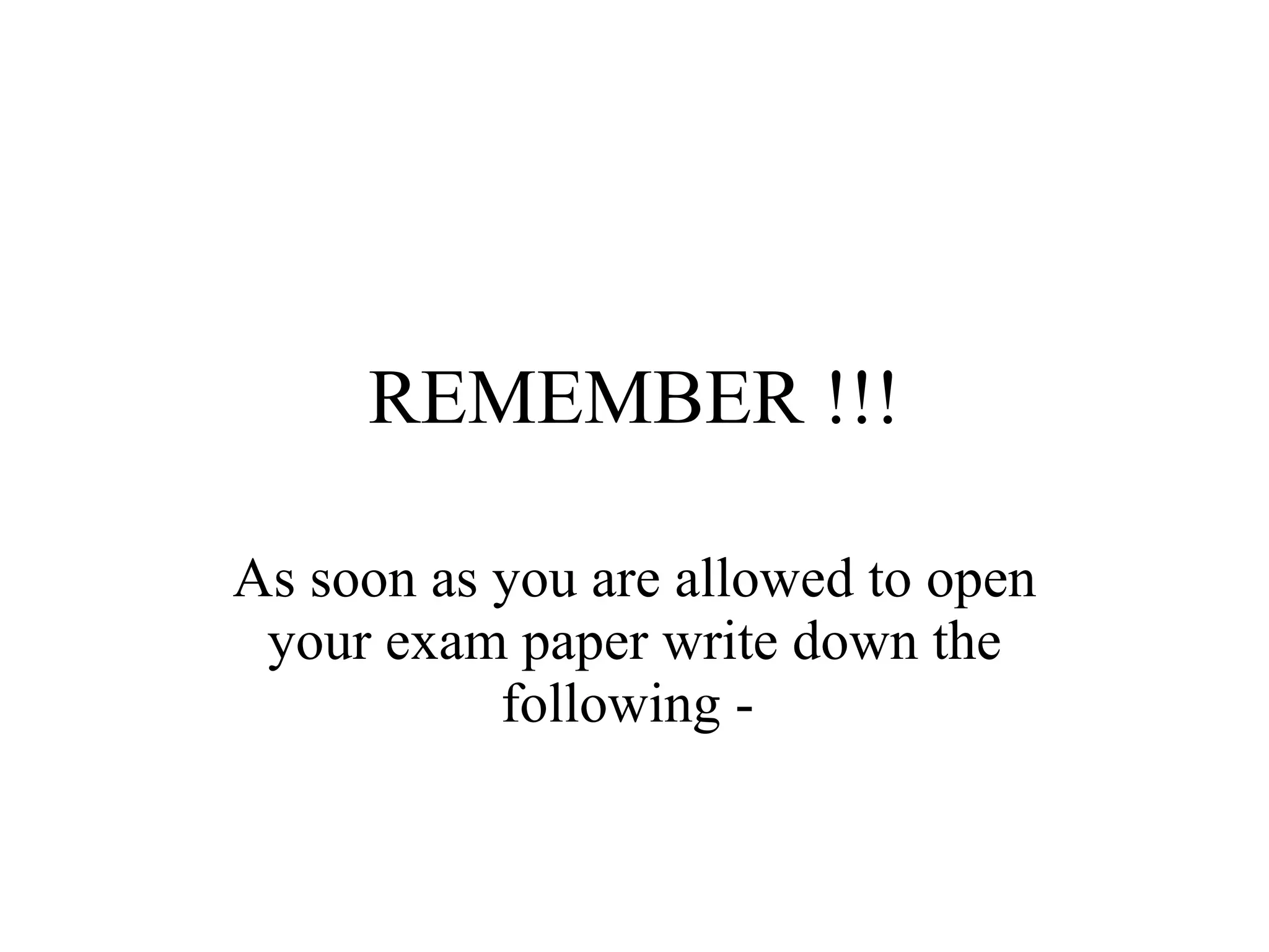 REMEMBER !!! As soon as you are allowed to open your exam paper write down the following -  