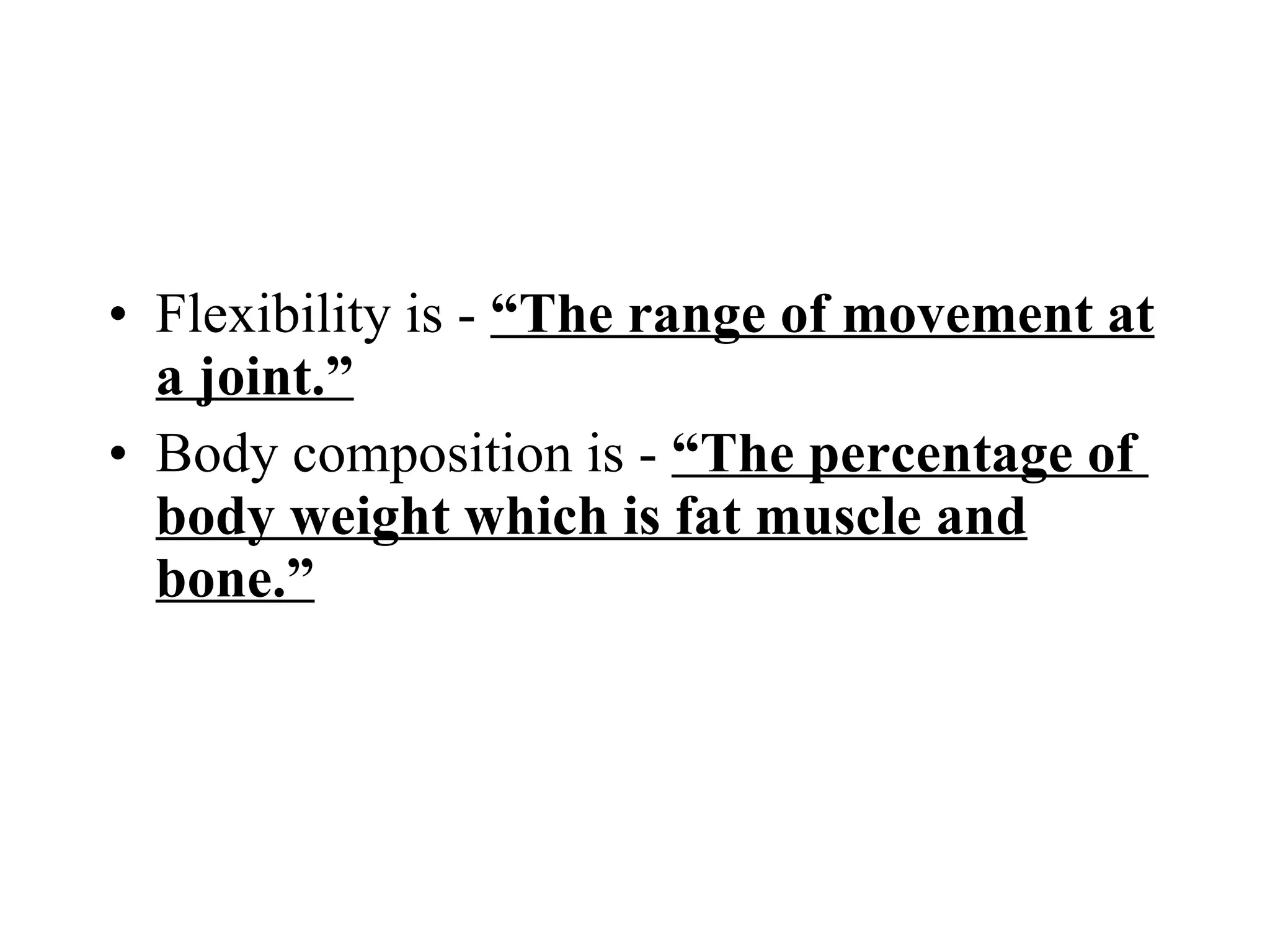 Flexibility is -  “The range of movement at a joint.” Body composition is -  “The percentage of  body weight which is fat muscle and bone.” 