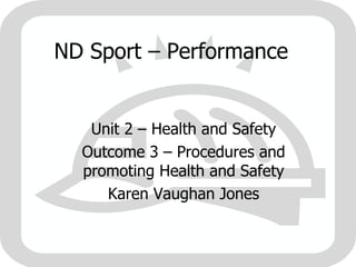 ND Sport – Performance  Unit 2 – Health and Safety Outcome 3 – Procedures and promoting Health and Safety Karen Vaughan Jones 