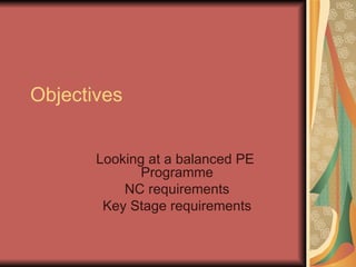 Objectives Looking at a balanced PE  Programme NC requirements Key Stage requirements 