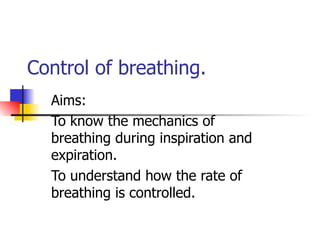 Control of breathing. Aims: To know the mechanics of breathing during inspiration and expiration. To understand how the rate of breathing is controlled. 