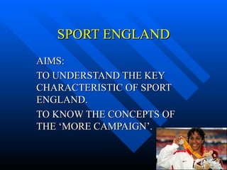 SPORT ENGLAND AIMS: TO UNDERSTAND THE KEY CHARACTERISTIC OF SPORT ENGLAND. TO KNOW THE CONCEPTS OF THE ‘MORE CAMPAIGN’. 