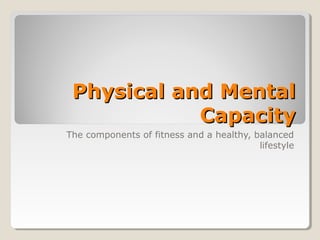 Physical and MentalPhysical and Mental
CapacityCapacity
The components of fitness and a healthy, balanced
lifestyle
 