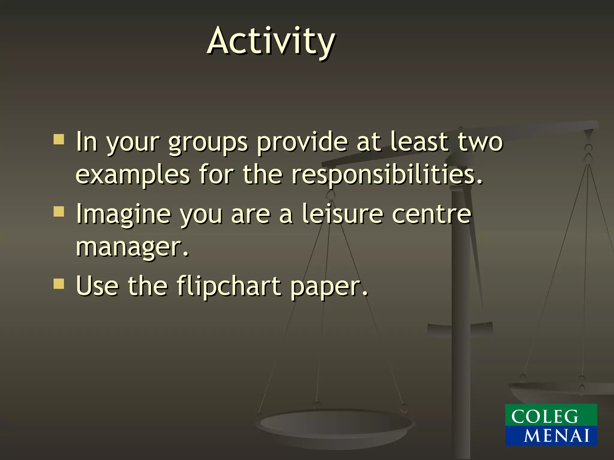 Activity  In your groups provide at least two examples for the responsibilities. Imagine you are a leisure centre manager. Use the flipchart paper. 