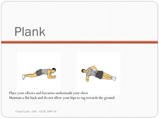 Plank Ciruit Cards - LRE - GCSE 2009-10 Place your elbows and forearms underneath your chest Maintain a flat back and do not allow your hips to sag towards the ground 