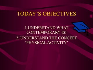 TODAY’S OBJECTIVES 1.UNDERSTAND WHAT CONTEMPORARY IS! 2. UNDERSTAND THE CONCEPT ‘PHYSICAL ACTIVITY’ 