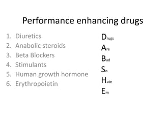 Performance enhancing drugs
1.   Diuretics              Drugs
2.   Anabolic steroids      Are
3.   Beta Blockers
                            Bad
4.   Stimulants
5.   Human growth hormone
                            So
6.   Erythropoietin         Hate
                            Em
 