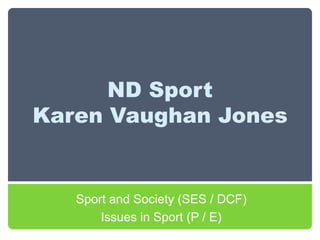 ND Sport Karen Vaughan Jones Sport and Society (SES / DCF)  Issues in Sport (P / E) 