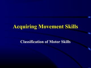 Acquiring Movement Skills
Classification of Motor Skills
 