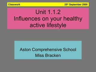Unit 1.1.2 Influences on your healthy active lifestyle Aston Comprehensive School Miss Bracken Classwork  25 th  September 2009   
