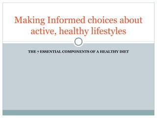 THE 7 ESSENTIAL COMPONENTS OF A HEALTHY DIET
Making Informed choices about
active, healthy lifestyles
 