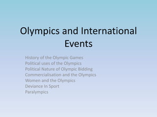 Olympics and International
Events
History of the Olympic Games
Political uses of the Olympics
Political Nature of Olympic Bidding
Commercialisation and the Olympics
Women and the Olympics
Deviance In Sport
Paralympics
 
