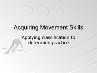 Acquiring Movement SkillsAcquiring Movement Skills
Applying classification toApplying classification to
determine practicedetermine practice
 