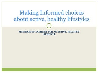 METHODS OF EXERCISE FOR AN ACTIVE, HEALTHY LIFESTYLE Making Informed choices about active, healthy lifestyles 