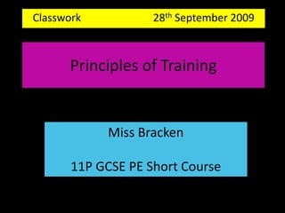 Classwork                           28th September 2009  Principles of Training Miss Bracken 11P GCSE PE Short Course  
