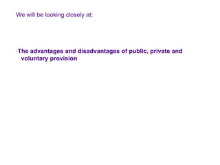 We will be looking closely at: ·The advantages and disadvantages of public, private and    voluntary provision 