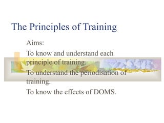 The Principles of Training Aims: To know and understand each principle of training. To understand the periodisation of training. To know the effects of DOMS. 