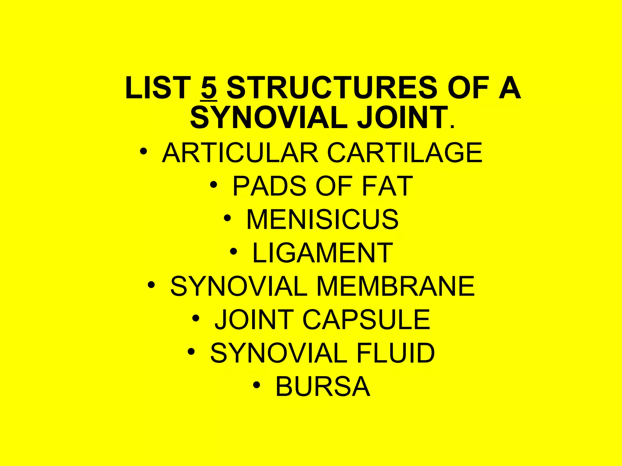 LIST  5  STRUCTURES OF A SYNOVIAL JOINT . ARTICULAR CARTILAGE PADS OF FAT MENISICUS LIGAMENT SYNOVIAL MEMBRANE JOINT CAPSULE SYNOVIAL FLUID BURSA 