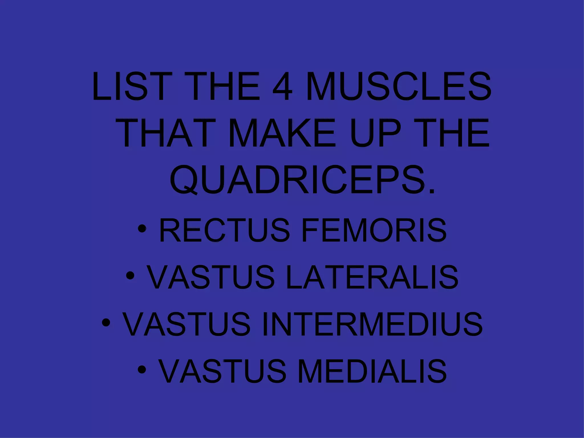 LIST THE 4 MUSCLES THAT MAKE UP THE QUADRICEPS. RECTUS FEMORIS VASTUS LATERALIS VASTUS INTERMEDIUS VASTUS MEDIALIS 