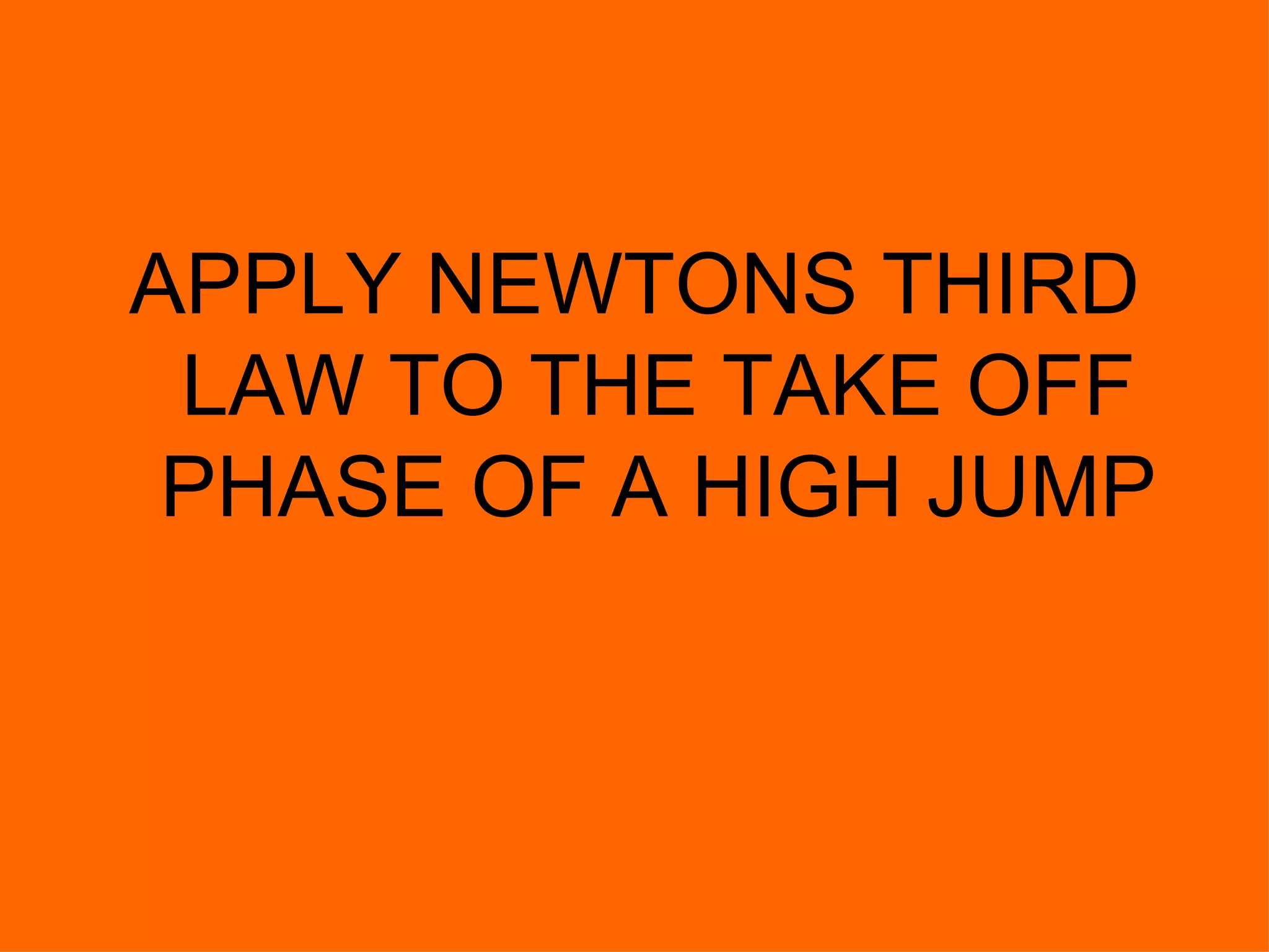 APPLY NEWTONS THIRD LAW TO THE TAKE OFF PHASE OF A HIGH JUMP 