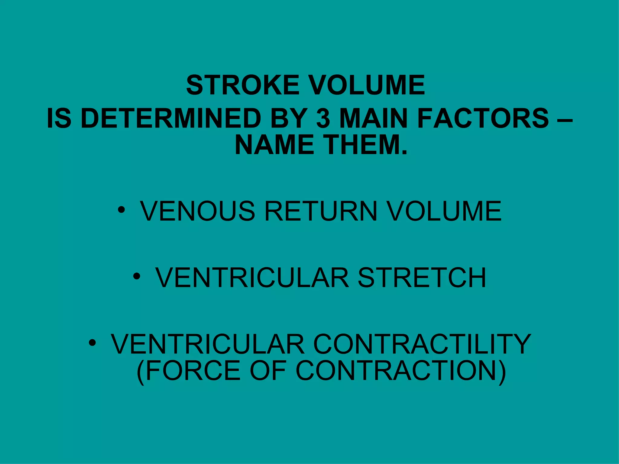 STROKE VOLUME  IS DETERMINED BY 3 MAIN FACTORS – NAME THEM. VENOUS RETURN VOLUME VENTRICULAR STRETCH VENTRICULAR CONTRACTILITY (FORCE OF CONTRACTION) 