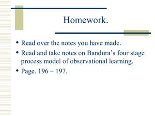 Homework. Read over the notes you have made. Read and take notes on Bandura’s four stage process model of observational learning. Page. 196 – 197. 
