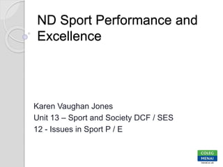 ND Sport Performance and
Excellence
Karen Vaughan Jones
Unit 13 – Sport and Society DCF / SES
12 - Issues in Sport P / E
 